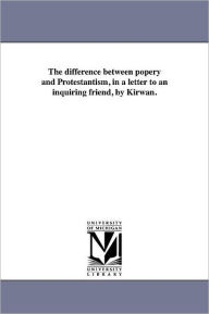 Title: The difference between popery and Protestantism, in a letter to an inquiring friend, by Kirwan., Author: Nicholas Murray