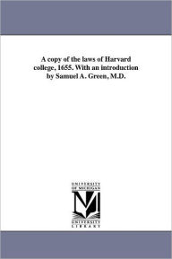 Title: A copy of the laws of Harvard college, 1655. With an introduction by Samuel A. Green, M.D., Author: Harvard University