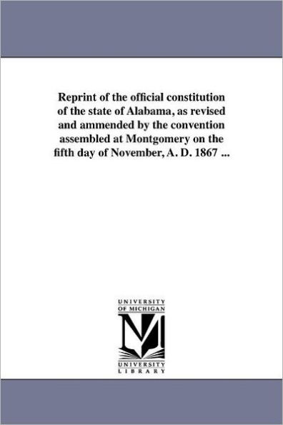 Reprint of the official constitution of the state of Alabama, as revised and ammended by the convention assembled at Montgomery on the fifth day of November, A. D. 1867 ...