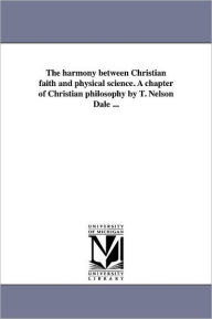 Title: The harmony between Christian faith and physical science. A chapter of Christian philosophy by T. Nelson Dale ..., Author: Thomas Nelson Dale