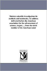 Modern scientific investigation: its methods and tendencies. An address delivered before the American association for the advancement of science, August, ... from the ninth number of the American natur