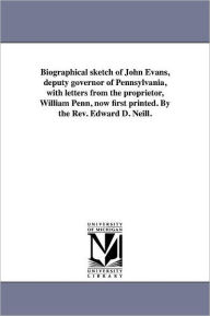 Title: Biographical sketch of John Evans, deputy governor of Pennsylvania, with letters from the proprietor, William Penn, now first printed. By the Rev. Edward D. Neill., Author: Edward D Neill