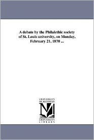 Title: A debate by the Philalethic society of St. Louis university, on Monday, February 21, 1870 ..., Author: St Louis University Philalethic Societ