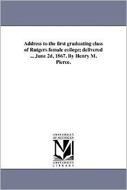 Title: Address to the first graduating class of Rutgers female college; delivered ... June 2d, 1867. By Henry M. Pierce., Author: Henry Miller Pierce
