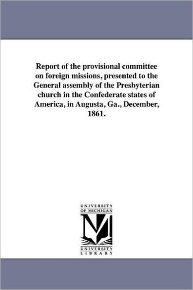 Report of the provisional committee on foreign missions, presented to the General assembly of the Presbyterian church in the Confederate states of America, in Augusta, Ga., December, 1861.