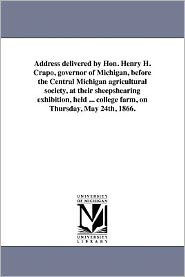 Address delivered by Hon. Henry H. Crapo, governor of Michigan, before the Central Michigan agricultural society, at their sheepshearing exhibition, held ... college farm, on Thursday, May 24th, 1866.