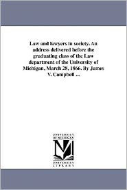 Law and lawyers in society. An address delivered before the graduating class of the Law department of the University of Michigan, March 28, 1866. By James V. Campbell ...