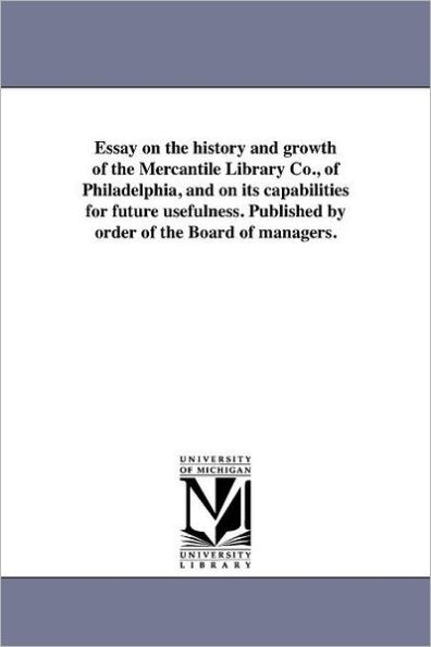 Essay on the history and growth of the Mercantile Library Co., of Philadelphia, and on its capabilities for future usefulness. Published by order of the Board of managers.