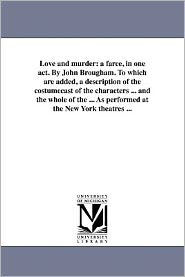 Title: Love and murder: a farce, in one act. By John Brougham. To which are added, a description of the costumecast of the characters ... and the whole of the ... As performed at the New York theatres ..., Author: John Brougham