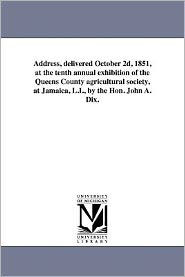Title: Address, delivered October 2d, 1851, at the tenth annual exhibition of the Queens County agricultural society, at Jamaica, L.I., by the Hon. John A. Dix., Author: John A Dix