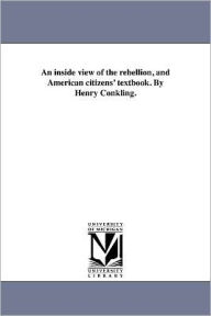 Title: An inside view of the rebellion, and American citizens' textbook. By Henry Conkling., Author: Henry Conkling