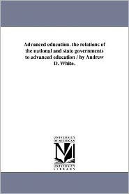 Title: Advanced education. the relations of the national and state governments to advanced education / by Andrew D. White., Author: Andrew Dickson White