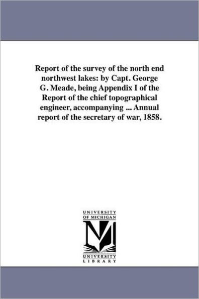 Report of the survey of the north end northwest lakes: by Capt. George G. Meade, being Appendix I of the Report of the chief topographical engineer, accompanying ... Annual report of the secretary of war, 1858.