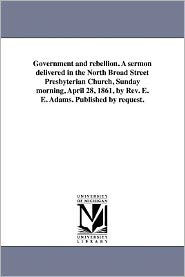 Title: Government and rebellion. A sermon delivered in the North Broad Street Presbyterian Church, Sunday morning, April 28, 1861, by Rev. E. E. Adams. Published by request., Author: Ezra Eastman Adams
