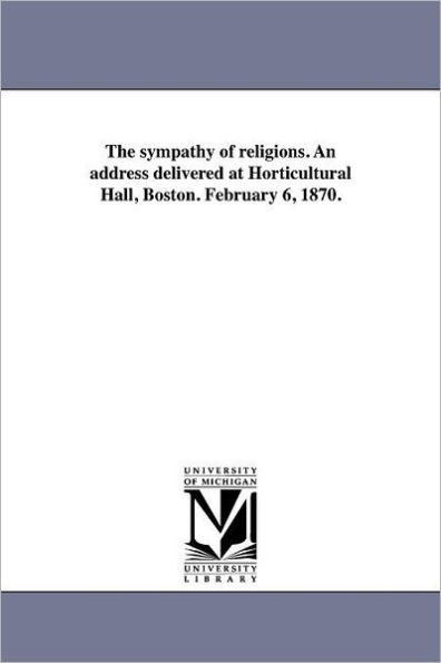 The sympathy of religions. An address delivered at Horticultural Hall, Boston. February 6, 1870.