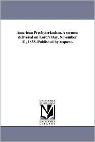 American Presbyterianism. a Sermon Delivered on Lord's Day, November 11, 1853. Published by Request.