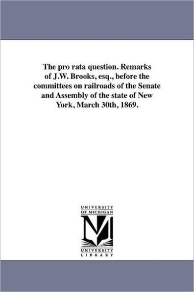 The pro rata question. Remarks of J.W. Brooks, esq., before the committees on railroads of the Senate and Assembly of the state of New York, March 30th, 1869.