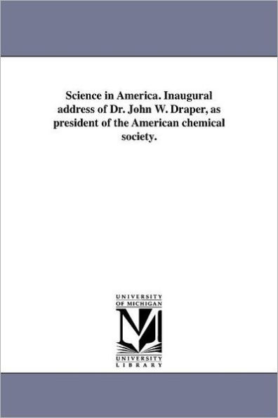 Science in America. Inaugural address of Dr. John W. Draper, as president of the American chemical society.