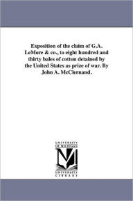 Title: Exposition of the claim of G.A. LeMore & co., to eight hundred and thirty bales of cotton detained by the United States as prize of war. By John A. McClernand., Author: John A. McClernand