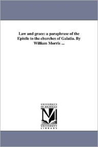 Title: Law and grace: a paraphrase of the Epistle to the churches of Galatia. By William Morris ..., Author: Bible N T Galatians English Paraphra