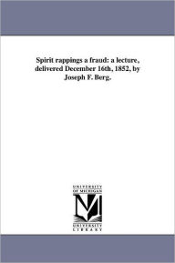 Title: Spirit rappings a fraud: a lecture, delivered December 16th, 1852, by Joseph F. Berg., Author: Joseph F Berg