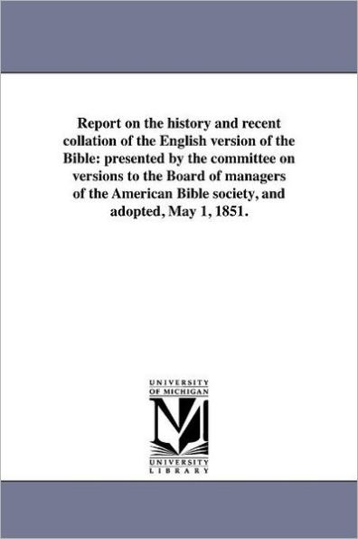 Report on the history and recent collation of the English version of the Bible: presented by the committee on versions to the Board of managers of the American Bible society, and adopted, May 1, 1851.