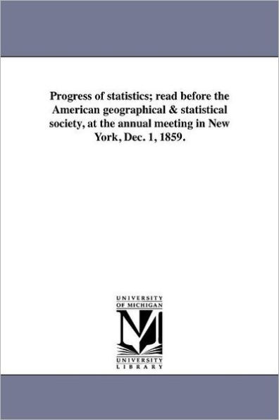 Progress of statistics; read before the American geographical & statistical society, at the annual meeting in New York, Dec. 1, 1859.