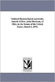 National Financesspecie Payments. Speech of Hon. John Sherman, of Ohio, in the Senate of the United States, March 6, 1876.