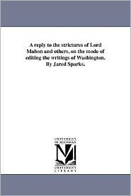 A reply to the strictures of Lord Mahon and others, on the mode of editing the writings of Washington. By Jared Sparks.