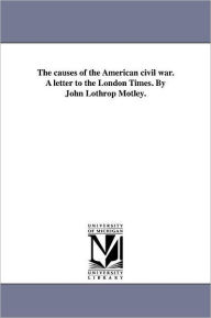 Title: The causes of the American civil war. A letter to the London Times. By John Lothrop Motley., Author: John Lothrop Motley