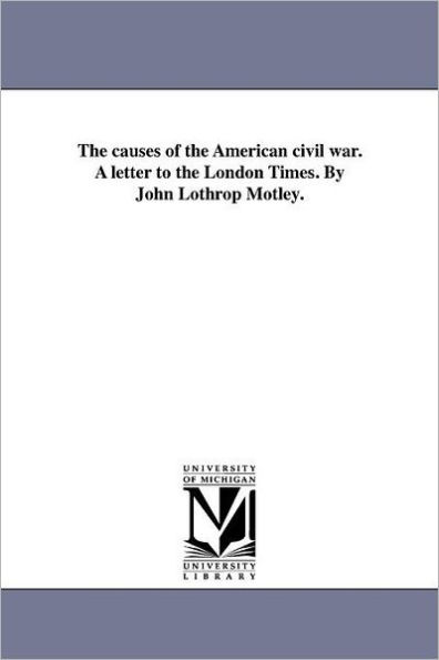 The causes of the American civil war. A letter to the London Times. By John Lothrop Motley.