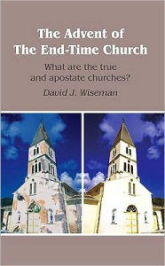 Title: The Advent of The End-Time Church: What are the true and apostate churches?, Author: David J. Wiseman