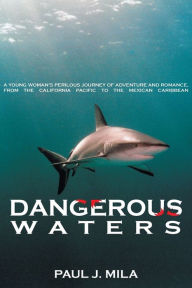 Title: Dangerous Waters: A Young Woman S Perilous Journey of Adventure and Romance, from the California Pacific to the Mexican Caribbean., Author: Paul J Mila