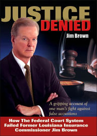 Title: Justice Denied: How the Federal Court System Failed Former Louisiana Insurance Commissioner Jim Brown, Author: Jim Brown