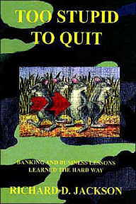 Title: Too Stupid to Quit: Banking and Business Lessons Learned the Hard Way, Author: Richard D Jackson