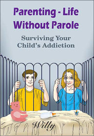 Title: Parenting - Life Without Parole: Surviving Your Child's Addiction, Author: Willy