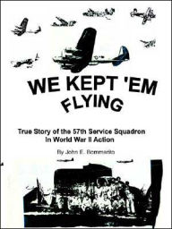 Title: We Kept 'em Flying: True Story of the 57th Service Squadron in World War II Action, Author: John E Bommarito