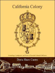 Title: California Colony: Genealogy, Landgrants, and Notes of Spanish Colonial California, Author: Doris Shaw Castro