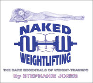 Title: Naked Weightlifting: The Bare Essentials of Weight-Training, Author: Stephanie Jones