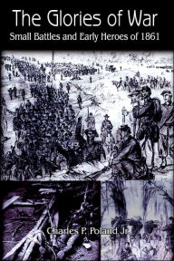 Title: The Glories of War: Small Battle and Early Heroes of 1861, Author: Charles P Poland Jr