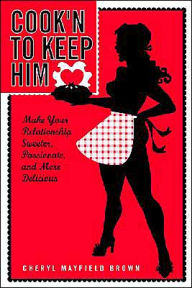 Title: Cook'n to Keep Him: Make Your Relationship Sweeter, Passionate and More Delicious, Author: Cheryl Mayfield Brown