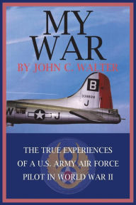 Title: My War: The True Experiences of A U.S. Army Air Force Pilot in World War II, Author: John C Walter