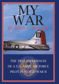 Title: My War: The True Experiences of A U.S. Army Air Force Pilot in World War II, Author: John C Walter