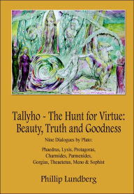 Title: Tallyho - The Hunt for Virtue: Beauty, Truth and Goodness: Nine Dialogues by Plato: Phaedrus, Lysis, Protagoras, Charmides, Parmenides, Gorgias, Thea, Author: Phillip Lundberg