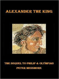 Title: Alexander the King: The Sequel to Philip and Olympias, Author: Peter Messmore