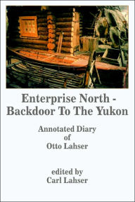 Title: Enterprise North - Backdoor to the Yukon: Annotated Diary of Otto Lahser, Author: Carl Lahser