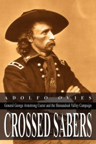 Title: Crossed Sabers: General George Armstrong Custer and the Shenandoah Valley Campaign, Author: Adolfo Ovies