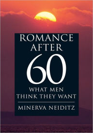 Title: ROMANCE AFTER 60: WHAT MEN THINK THEY WANT, Author: MINERVA NEIDITZ