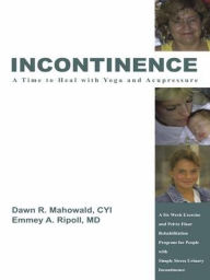 Title: Incontinence A Time to Heal with Yoga and Acupressure: A Six Week Exercise Program for People With Simple Stress Urinary Incontinence, Author: Dawn R. Mahowald