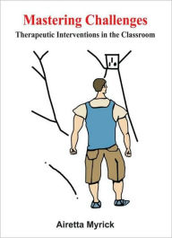 Title: Mastering Challenges: Therapeutic Interventions in the Classroom, Author: Airetta Myrick